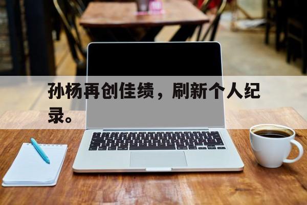 开元体最在线新网址-孙杨再创佳绩，刷新个人纪录。