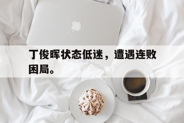 Kaiyuan开元-丁俊晖状态低迷，遭遇连败困局。
