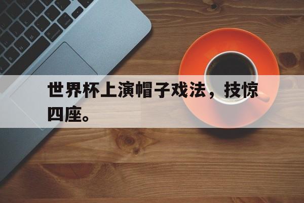 开元官方网站-世界杯上演帽子戏法，技惊四座。