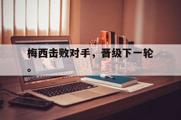开元官方网站-梅西击败对手，晋级下一轮。