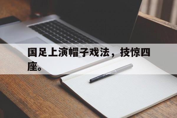 Kaiyuan开元-国足上演帽子戏法，技惊四座。