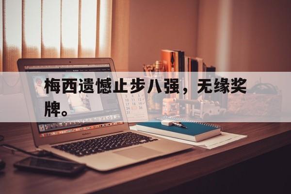 Kaiyuan开元-梅西遗憾止步八强，无缘奖牌。