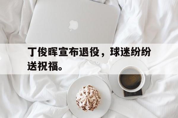 开元官方网站-丁俊晖宣布退役，球迷纷纷送祝福。