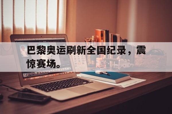 Kaiyuan开元-巴黎奥运刷新全国纪录，震惊赛场。