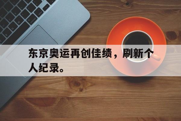 开元官方网站-东京奥运再创佳绩，刷新个人纪录。