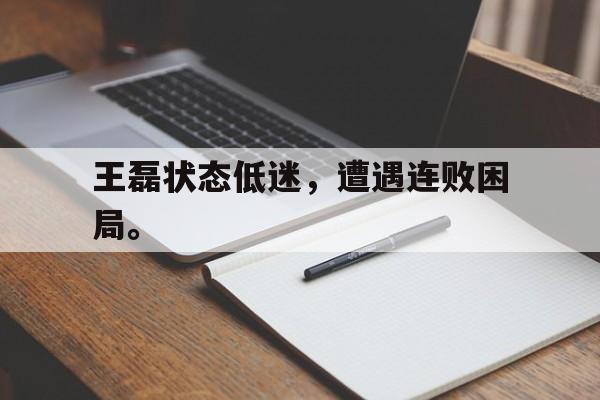 开元体最在线新网址-王磊状态低迷，遭遇连败困局。