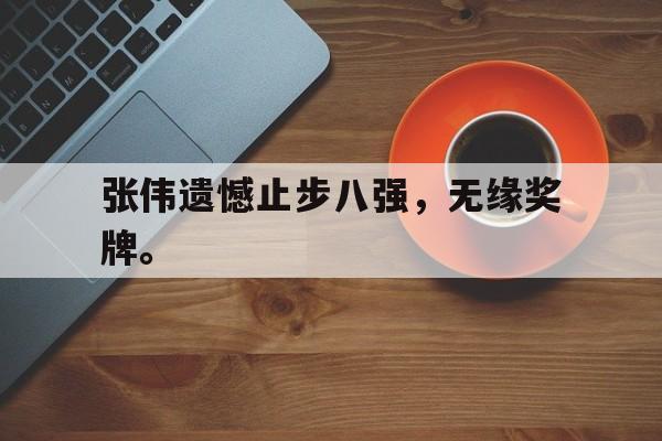 开元官方网站-张伟遗憾止步八强，无缘奖牌。