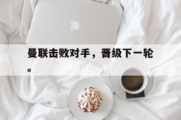 开元体最在线新网址-曼联击败对手，晋级下一轮。