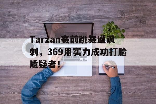 开元体育官网-Tarzan赛前跳舞遭讽刺，369用实力成功打脸质疑者！