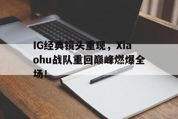 Kaiyuan开元-IG经典镜头重现，Xiaohu战队重回巅峰燃爆全场！