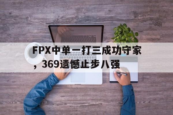 开元体最在线新网址-FPX中单一打三成功守家，369遗憾止步八强