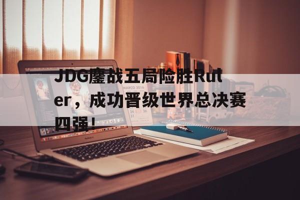 开元官方网站-JDG鏖战五局险胜Ruler，成功晋级世界总决赛四强！