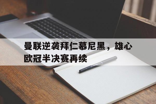 Kaiyuan开元-曼联逆袭拜仁慕尼黑，雄心欧冠半决赛再续