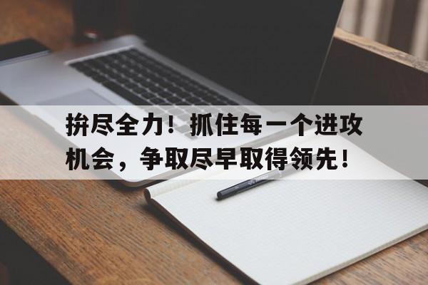 开元体育官网-拚尽全力！抓住每一个进攻机会，争取尽早取得领先！