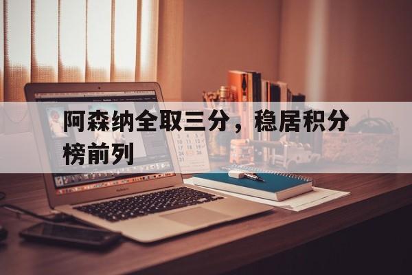 阿森纳全取三分，稳居积分榜前列