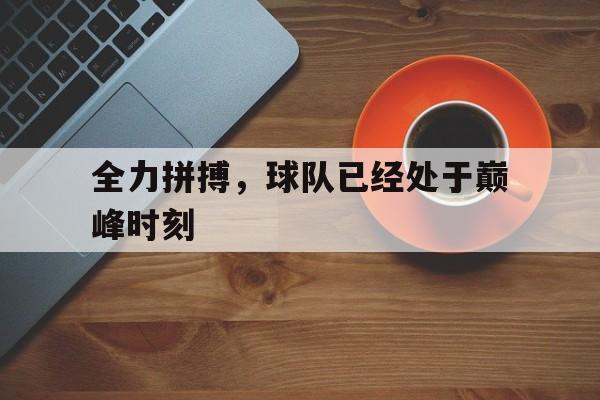 开元官方网站-全力拼搏，球队已经处于巅峰时刻