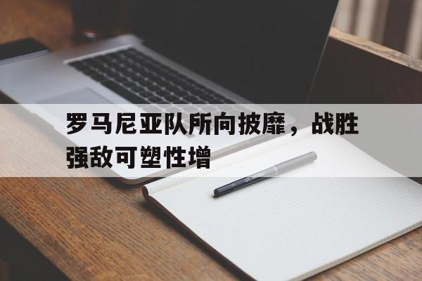 开元官方网站-罗马尼亚队所向披靡，战胜强敌可塑性增