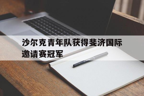 开元官方网站-沙尔克青年队获得斐济国际邀请赛冠军