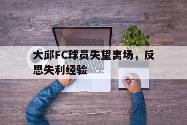 开元体最在线新网址-大邱FC球员失望离场，反思失利经验