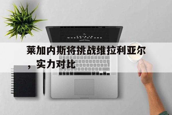 开元官方网站-莱加内斯将挑战维拉利亚尔，实力对比