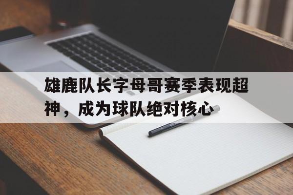 开元体最在线新网址-雄鹿队长字母哥赛季表现超神，成为球队绝对核心