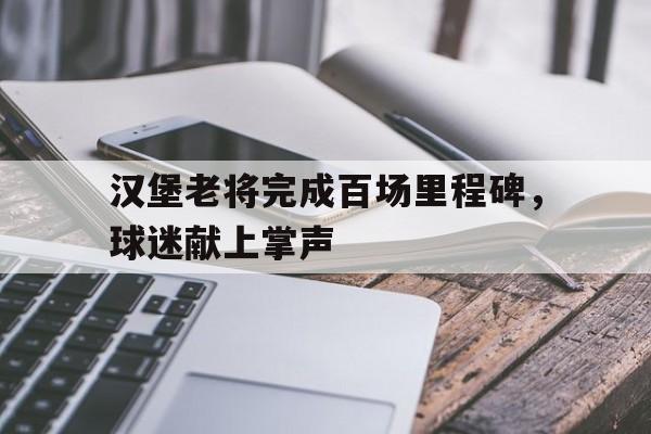 开元体最在线新网址-汉堡老将完成百场里程碑，球迷献上掌声
