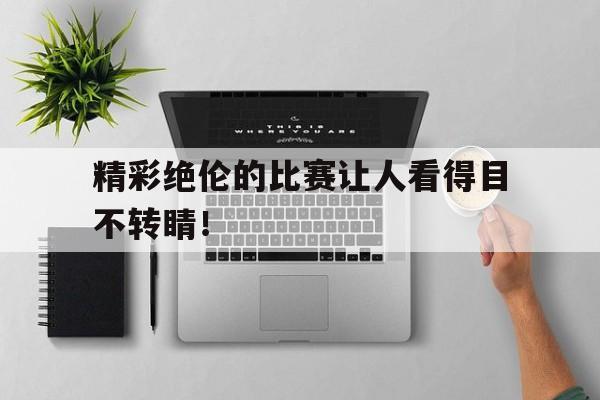 开元官方网站-精彩绝伦的比赛让人看得目不转睛！