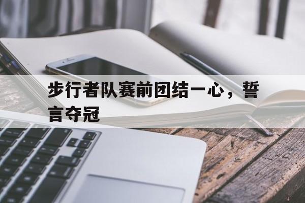 开元体最在线新网址-步行者队赛前团结一心，誓言夺冠