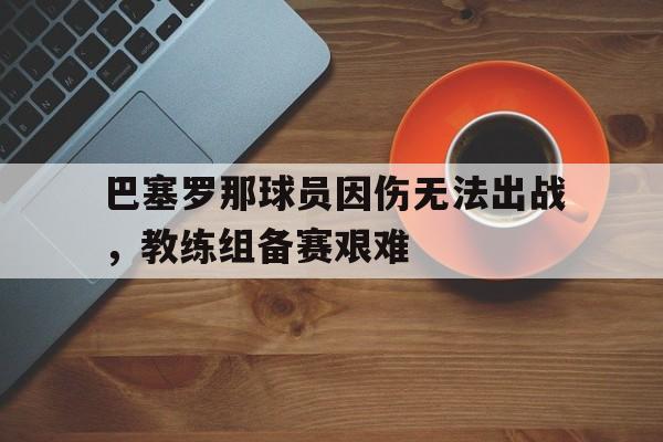 开元官方网站-巴塞罗那球员因伤无法出战，教练组备赛艰难