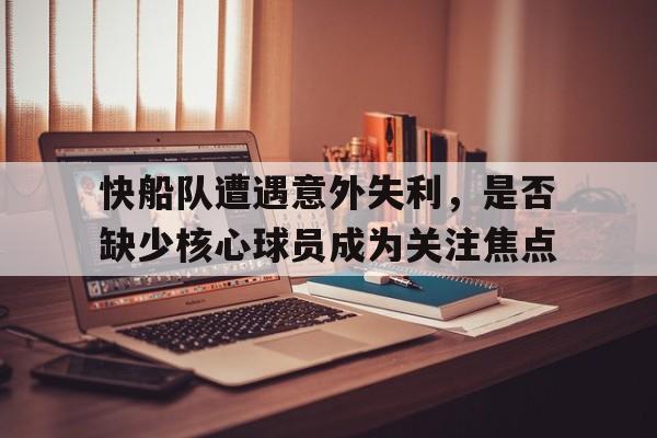 开元体育官网-快船队遭遇意外失利，是否缺少核心球员成为关注焦点