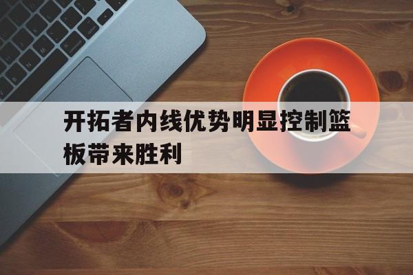 开元体育官网-开拓者内线优势明显控制篮板带来胜利