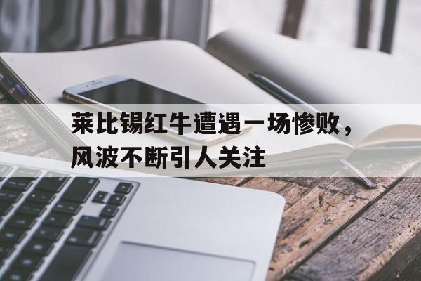 开元官方网站-莱比锡红牛遭遇一场惨败，风波不断引人关注