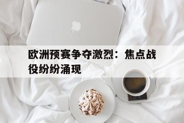 开元体育官网-欧洲预赛争夺激烈：焦点战役纷纷涌现