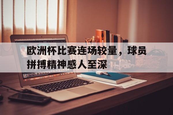 开元体最在线新网址-欧洲杯比赛连场较量，球员拼搏精神感人至深